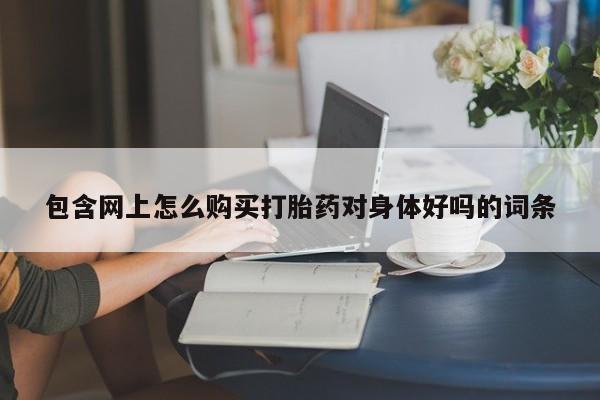 米非米索购买链接联系微信包含网上怎么购买打胎药对身体好吗的词条