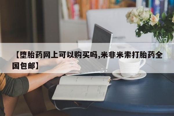 米非米索购买链接联系微信【堕胎药网上可以购买吗,米非米索打胎药全国包邮】