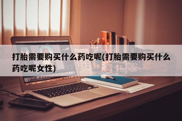 米非米索购买链接联系微信打胎需要购买什么药吃呢(打胎需要购买什么药吃呢女性)