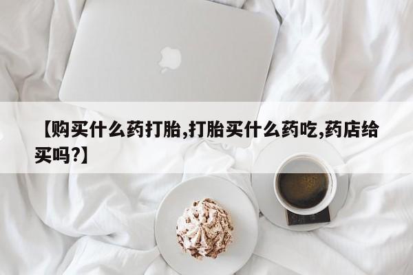 米非米索购买链接联系微信【购买什么药打胎,打胎买什么药吃,药店给买吗?】