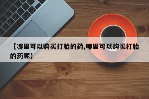 米非米索购买链接联系微信【哪里可以购买打胎的药,哪里可以购买打胎的药呢】