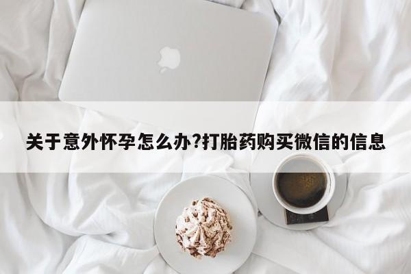 米非米索购买链接联系微信关于意外怀孕怎么办?打胎药购买微信的信息