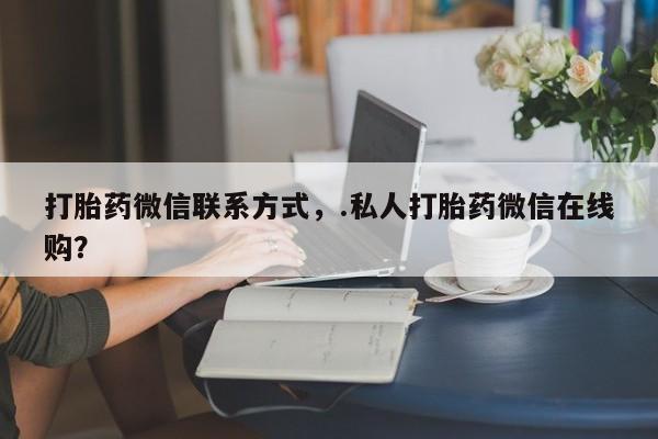 米非米索购买链接联系微信打胎药微信联系方式，.私人打胎药微信在线购？
