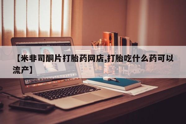 米非米索购买链接联系微信【米非司酮片打胎药网店,打胎吃什么药可以流产】