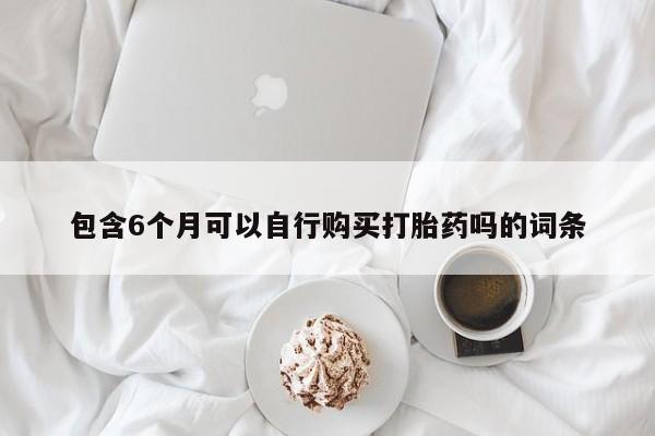 米非米索购买链接联系微信包含6个月可以自行购买打胎药吗的词条