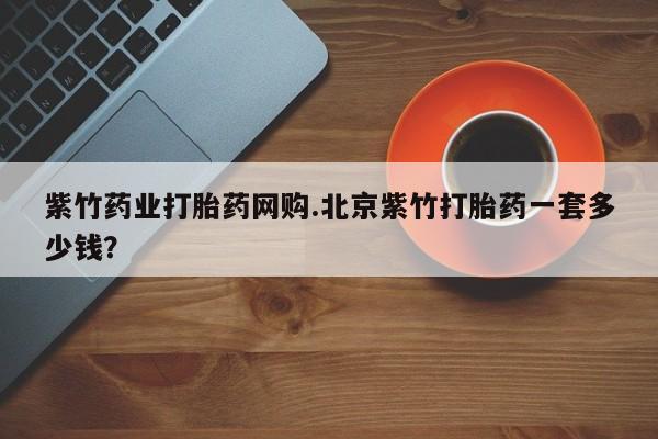 米非米索购买链接联系微信紫竹药业打胎药网购.北京紫竹打胎药一套多少钱？