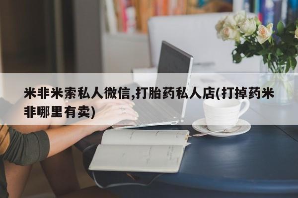 米非米索购买链接联系微信米非米索私人微信,打胎药私人店(打掉药米非哪里有卖)